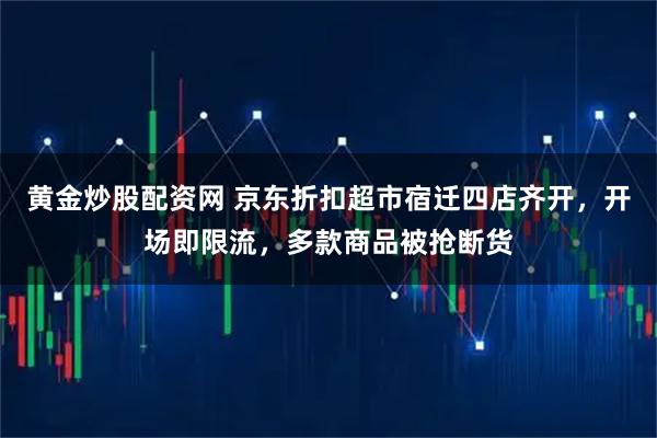 黄金炒股配资网 京东折扣超市宿迁四店齐开，开场即限流，多款商品被抢断货