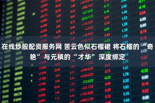 在线炒股配资服务网 苦云色似石榴裙 将石榴的 “奇艳” 与元稹的 “才华” 深度绑定