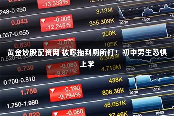 黄金炒股配资网 被曝拖到厕所打！初中男生恐惧上学