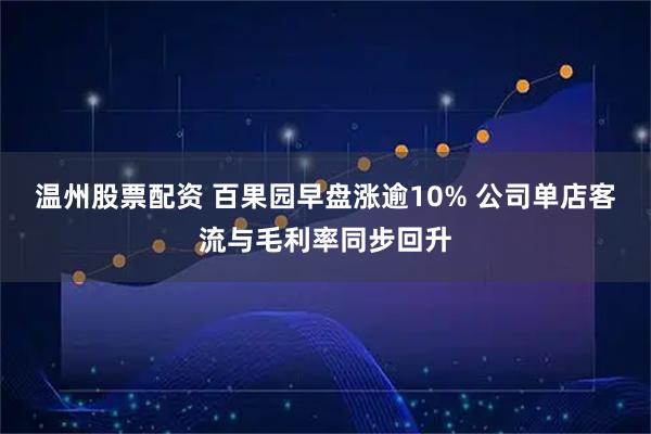温州股票配资 百果园早盘涨逾10% 公司单店客流与毛利率同步回升