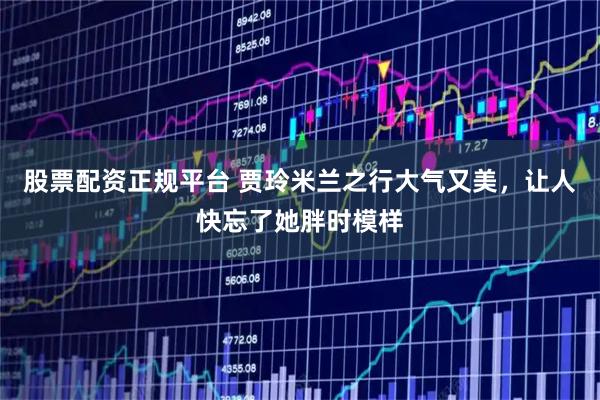 股票配资正规平台 贾玲米兰之行大气又美，让人快忘了她胖时模样