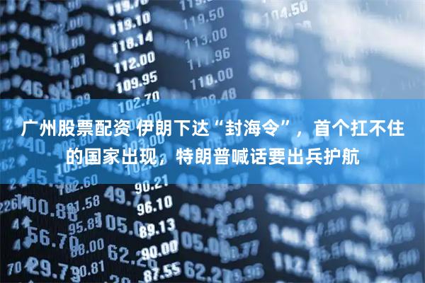 广州股票配资 伊朗下达“封海令”，首个扛不住的国家出现，特朗普喊话要出兵护航