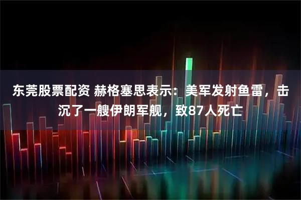 东莞股票配资 赫格塞思表示：美军发射鱼雷，击沉了一艘伊朗军舰，致87人死亡