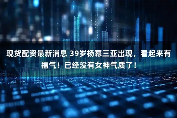 现货配资最新消息 39岁杨幂三亚出现，看起来有福气！已经没有女神气质了！