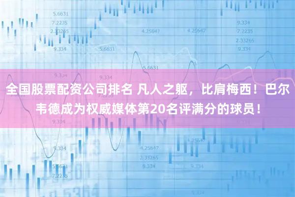 全国股票配资公司排名 凡人之躯，比肩梅西！巴尔韦德成为权威媒体第20名评满分的球员！