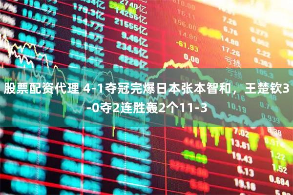 股票配资代理 4-1夺冠完爆日本张本智和，王楚钦3-0夺2连胜轰2个11-3
