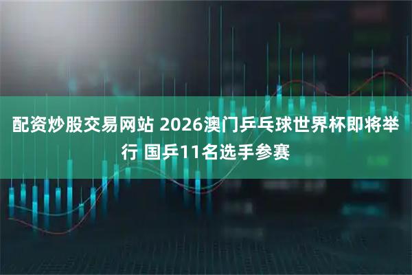 配资炒股交易网站 2026澳门乒乓球世界杯即将举行 国乒11名选手参赛