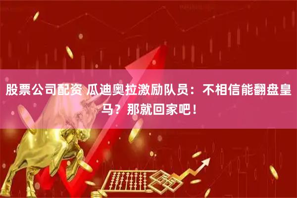 股票公司配资 瓜迪奥拉激励队员：不相信能翻盘皇马？那就回家吧！