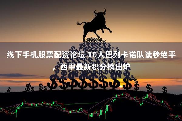 线下手机股票配资论坛 10人巴列卡诺队读秒绝平，西甲最新积分榜出炉