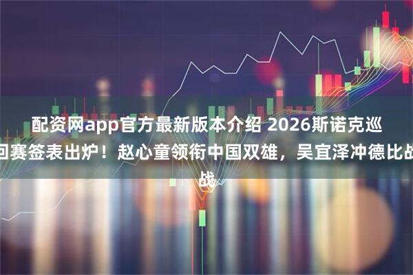 配资网app官方最新版本介绍 2026斯诺克巡回赛签表出炉！赵心童领衔中国双雄，吴宜泽冲德比战